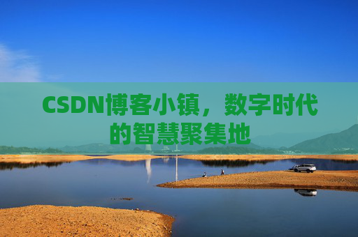 CSDN博客小镇，数字时代的智慧聚集地